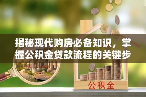 武宁揭秘现代购房必备知识，掌握公积金贷款流程的关键步骤