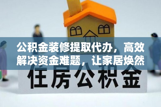武宁公积金装修提取代办，高效解决资金难题，让家居焕然一新