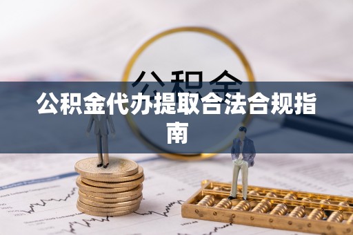 武宁公积金代办提取合法合规指南