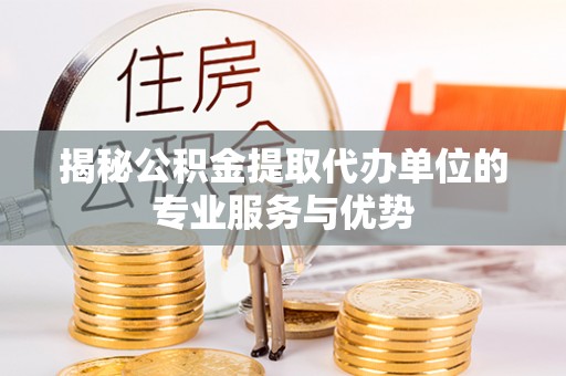 武宁揭秘公积金提取代办单位的专业服务与优势