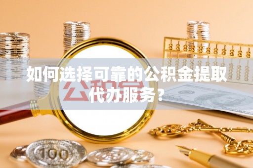 武宁如何选择可靠的公积金提取代办服务？