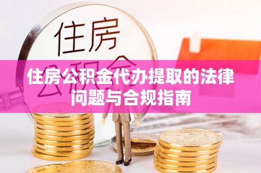 武宁住房公积金代办提取的法律问题与合规指南