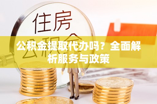 武宁公积金提取代办吗？全面解析服务与政策