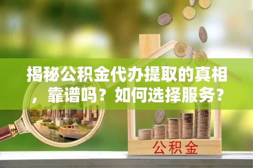 武宁揭秘公积金代办提取的真相，靠谱吗？如何选择服务？