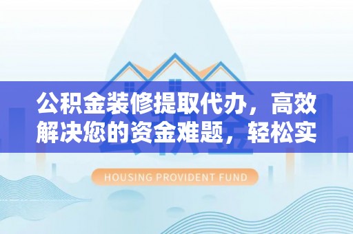 武宁公积金装修提取代办，高效解决您的资金难题，轻松实现家居梦想