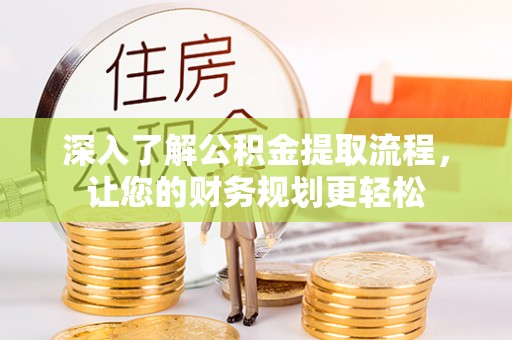 武宁深入了解公积金提取流程，让您的财务规划更轻松