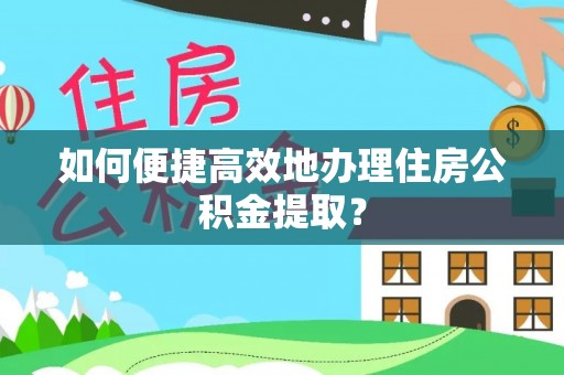 武宁如何便捷高效地办理住房公积金提取？