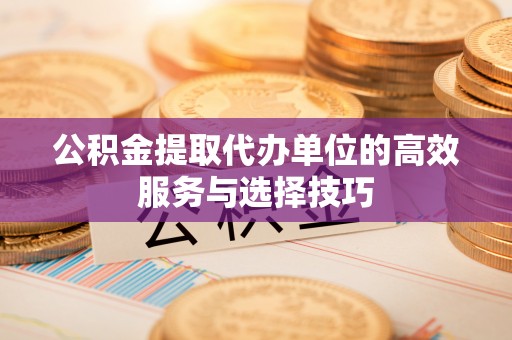 武宁公积金提取代办单位的高效服务与选择技巧