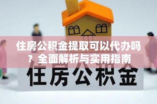 武宁住房公积金提取可以代办吗？全面解析与实用指南