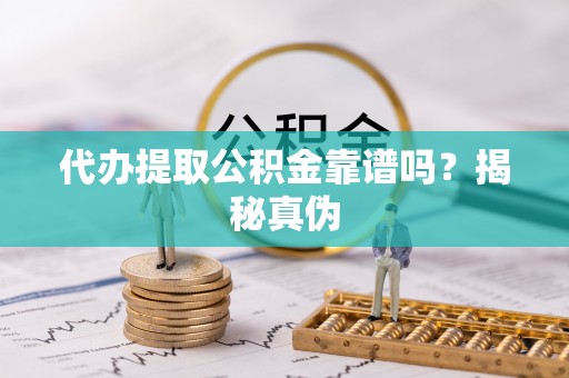 武宁代办提取公积金靠谱吗？揭秘真伪