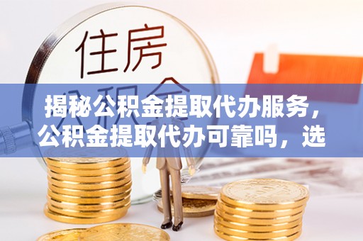 武宁揭秘公积金提取代办服务，公积金提取代办可靠吗，选择需谨慎
