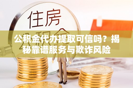 武宁公积金代办提取可信吗？揭秘靠谱服务与欺诈风险