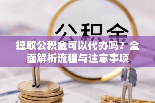 武宁提取公积金可以代办吗？全面解析流程与注意事项