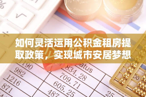 武宁如何灵活运用公积金租房提取政策，实现城市安居梦想