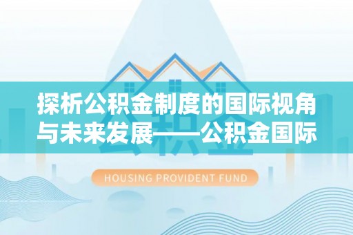 武宁探析公积金制度的国际视角与未来发展——公积金国际比较的新思路