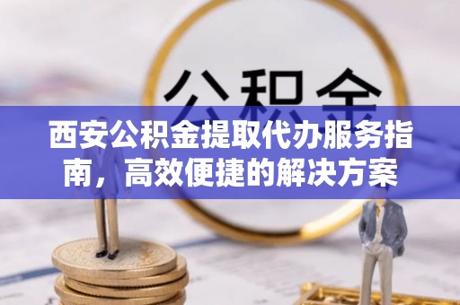 武宁西安公积金提取代办服务指南，高效便捷的解决方案