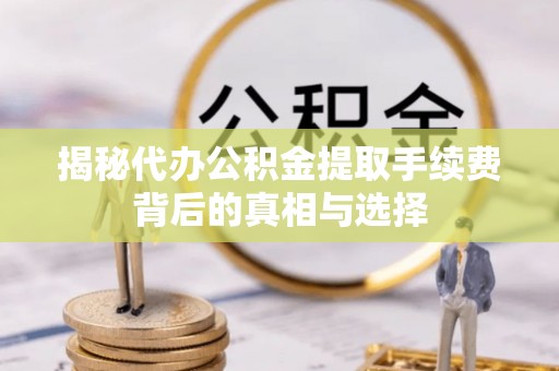 武宁揭秘代办公积金提取手续费背后的真相与选择
