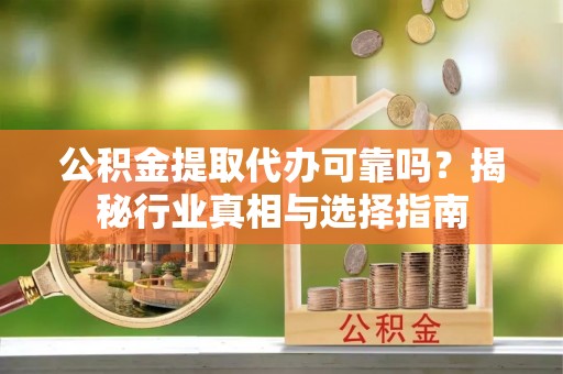 武宁公积金提取代办可靠吗？揭秘行业真相与选择指南