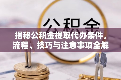 武宁揭秘公积金提取代办条件，流程、技巧与注意事项全解析