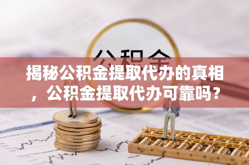 武宁揭秘公积金提取代办的真相，公积金提取代办可靠吗？