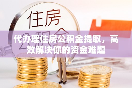 武宁代办理住房公积金提取，高效解决你的资金难题