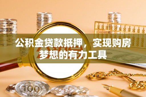 武宁公积金贷款抵押，实现购房梦想的有力工具