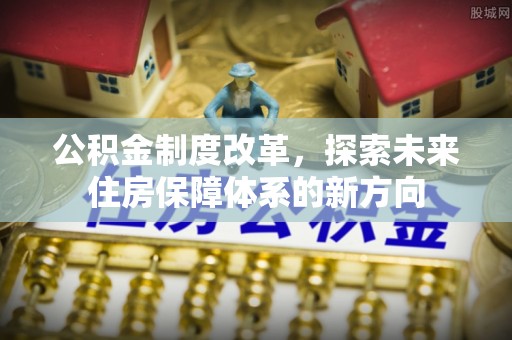 武宁公积金制度改革，探索未来住房保障体系的新方向
