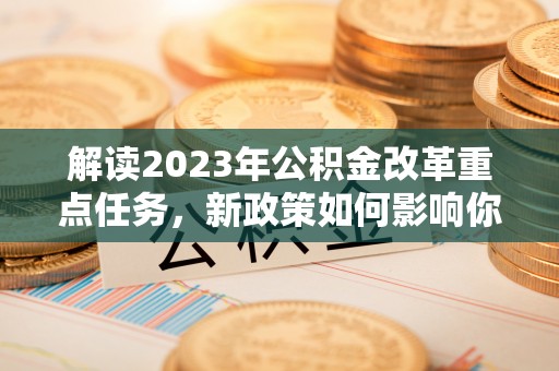 武宁解读2023年公积金改革重点任务，新政策如何影响你我生活？