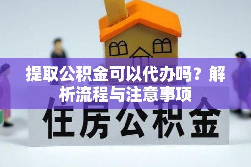 武宁提取公积金可以代办吗？解析流程与注意事项