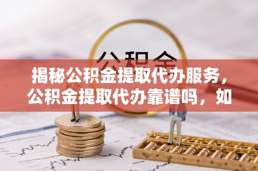 武宁揭秘公积金提取代办服务，公积金提取代办靠谱吗，如何选择值得信赖的平台？