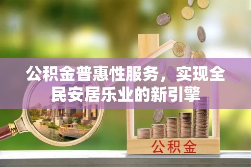 武宁公积金普惠性服务，实现全民安居乐业的新引擎