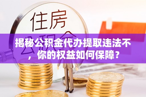 武宁揭秘公积金代办提取违法不，你的权益如何保障？