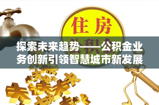 武宁探索未来趋势——公积金业务创新引领智慧城市新发展