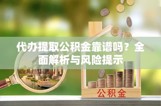 武宁代办提取公积金靠谱吗？全面解析与风险提示