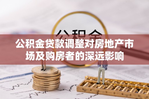 武宁公积金贷款调整对房地产市场及购房者的深远影响