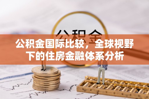 武宁公积金国际比较，全球视野下的住房金融体系分析